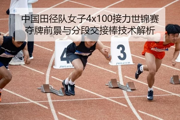 中国田径队女子4x100接力世锦赛夺牌前景与分段交接棒技术解析