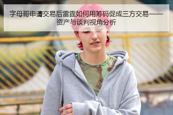字母哥申请交易后雷霆如何用筹码促成三方交易——资产与谈判视角分析