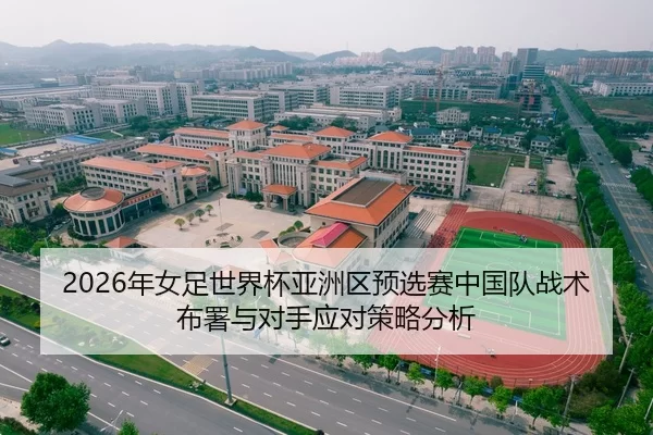 2026年女足世界杯亚洲区预选赛中国队战术布署与对手应对策略分析