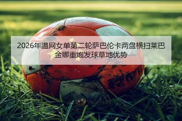 2026年温网女单第二轮萨巴伦卡两盘横扫莱巴金娜重炮发球草地优势