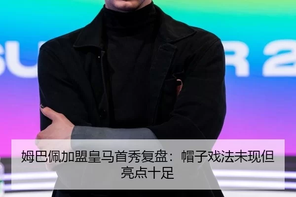 姆巴佩加盟皇马首秀复盘：帽子戏法未现但亮点十足